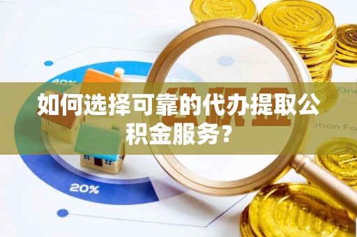 扶余如何选择可靠的代办提取公积金服务？