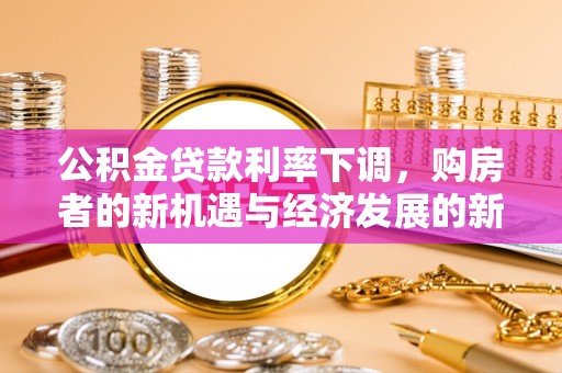 扶余公积金贷款利率下调，购房者的新机遇与经济发展的新动力