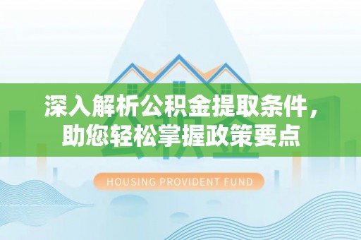扶余深入解析公积金提取条件，助您轻松掌握政策要点