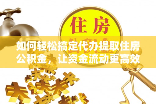 扶余如何轻松搞定代办提取住房公积金，让资金流动更高效