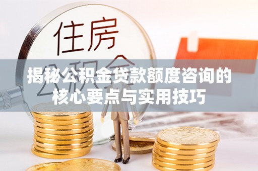 扶余揭秘公积金贷款额度咨询的核心要点与实用技巧
