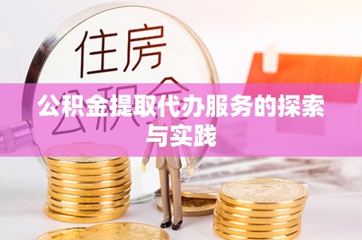 扶余公积金提取代办服务的探索与实践
