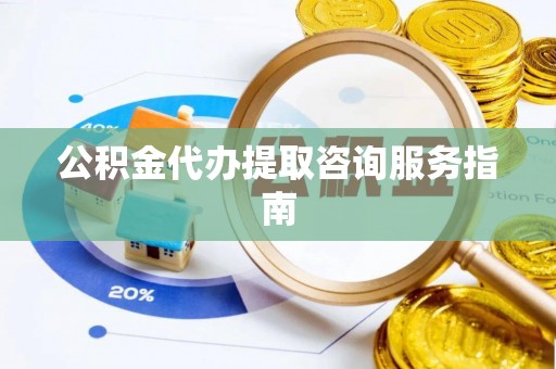 扶余公积金代办提取咨询服务指南