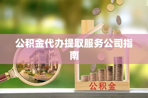 扶余公积金代办提取服务公司指南