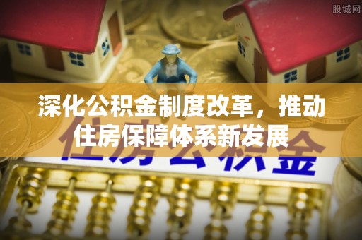 扶余深化公积金制度改革，推动住房保障体系新发展