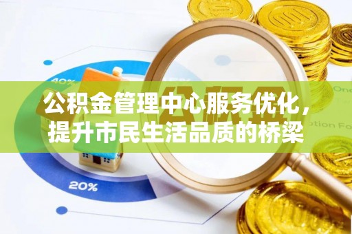 扶余公积金管理中心服务优化，提升市民生活品质的桥梁