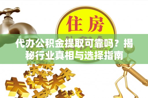 扶余代办公积金提取可靠吗？揭秘行业真相与选择指南
