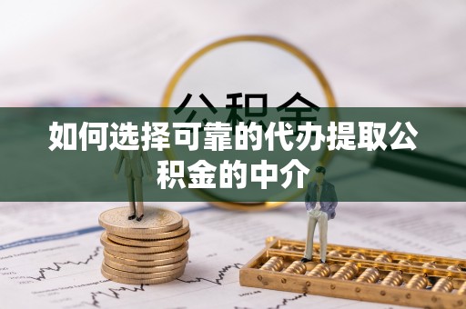 扶余如何选择可靠的代办提取公积金的中介