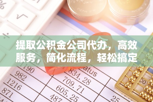 扶余提取公积金公司代办，高效服务，简化流程，轻松搞定资金难题