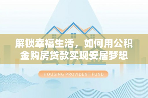 扶余解锁幸福生活，如何用公积金购房贷款实现安居梦想