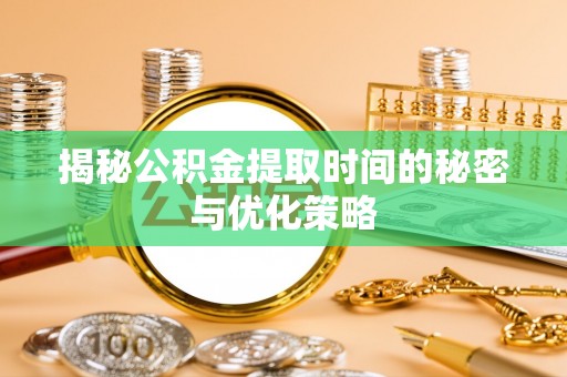 扶余揭秘公积金提取时间的秘密与优化策略