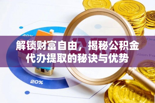 扶余解锁财富自由，揭秘公积金代办提取的秘诀与优势