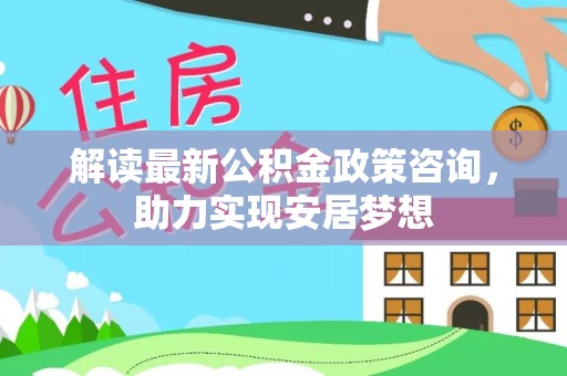 扶余解读最新公积金政策咨询，助力实现安居梦想