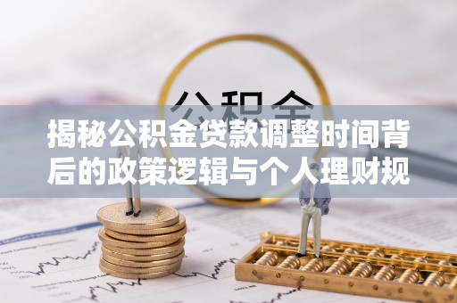 扶余揭秘公积金贷款调整时间背后的政策逻辑与个人理财规划