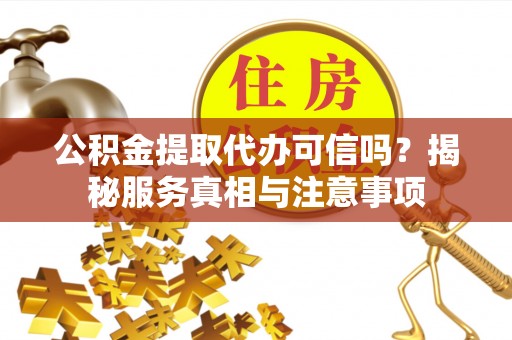 扶余公积金提取代办可信吗？揭秘服务真相与注意事项