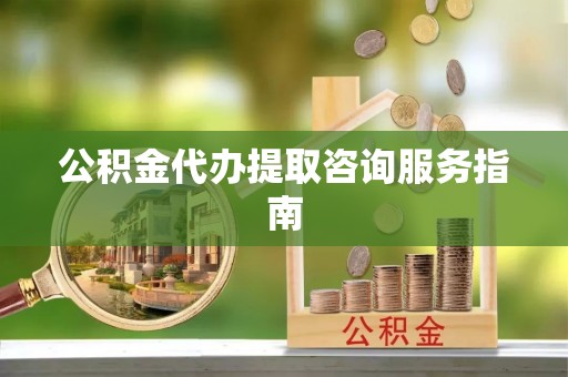 扶余公积金代办提取咨询服务指南
