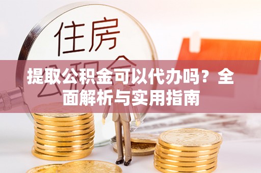 扶余提取公积金可以代办吗？全面解析与实用指南