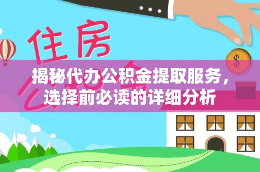 扶余揭秘代办公积金提取服务，选择前必读的详细分析