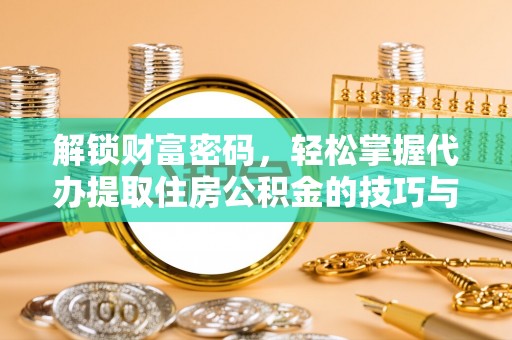 扶余解锁财富密码，轻松掌握代办提取住房公积金的技巧与策略
