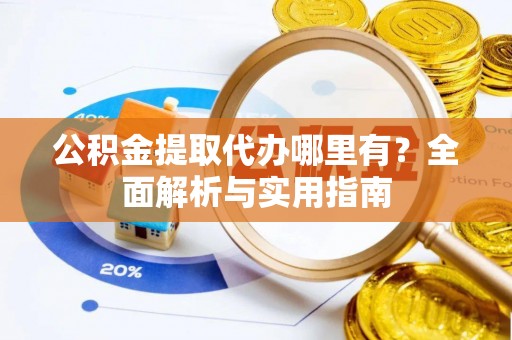 扶余公积金提取代办哪里有？全面解析与实用指南