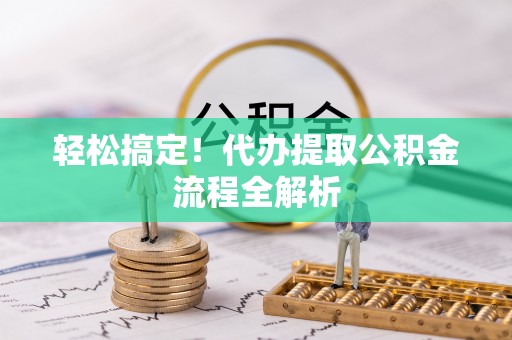 扶余轻松搞定！代办提取公积金流程全解析