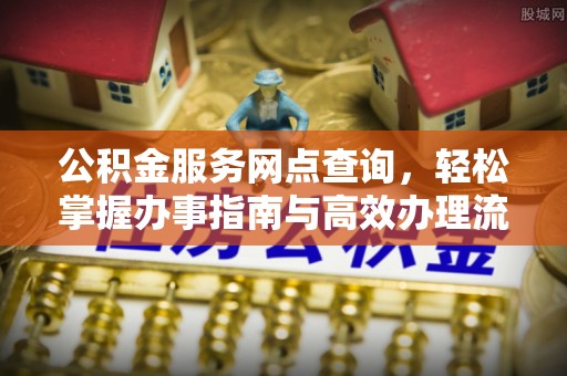 扶余公积金服务网点查询，轻松掌握办事指南与高效办理流程