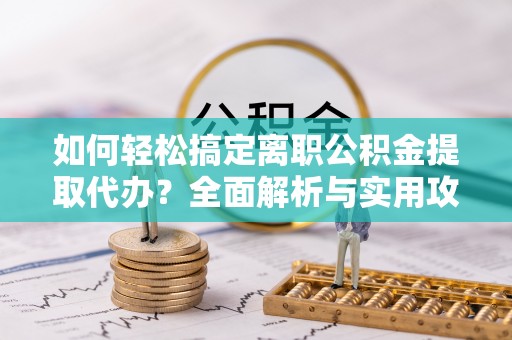 扶余如何轻松搞定离职公积金提取代办？全面解析与实用攻略
