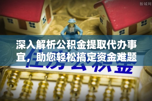 扶余深入解析公积金提取代办事宜，助您轻松搞定资金难题