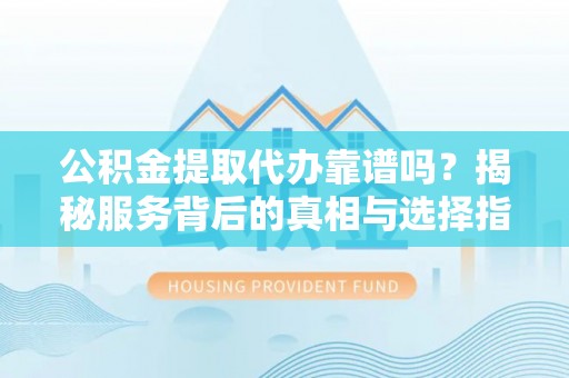 扶余公积金提取代办靠谱吗？揭秘服务背后的真相与选择指南