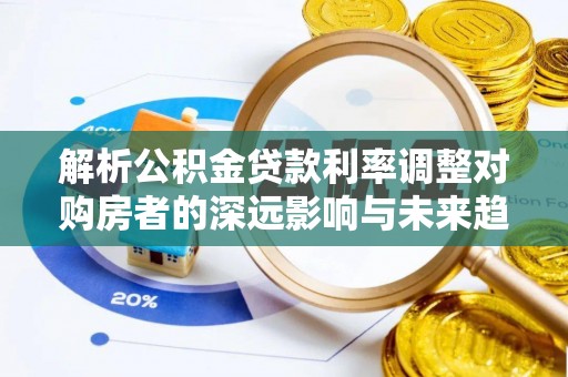 扶余解析公积金贷款利率调整对购房者的深远影响与未来趋势