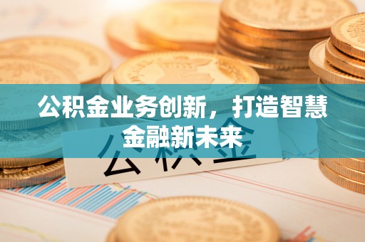 扶余公积金业务创新，打造智慧金融新未来