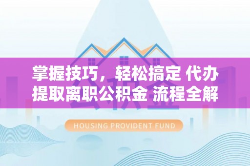 扶余掌握技巧，轻松搞定 代办提取离职公积金 流程全解析