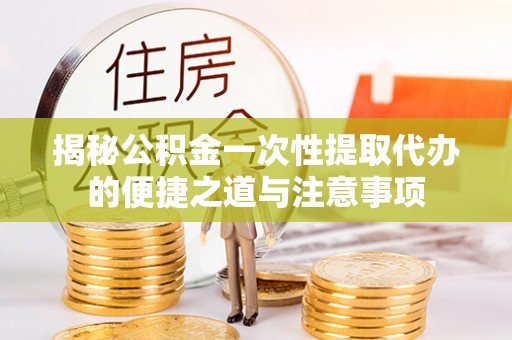 扶余揭秘公积金一次性提取代办的便捷之道与注意事项