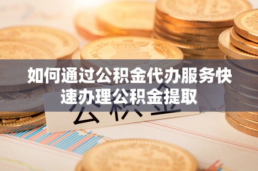 扶余如何通过公积金代办服务快速办理公积金提取