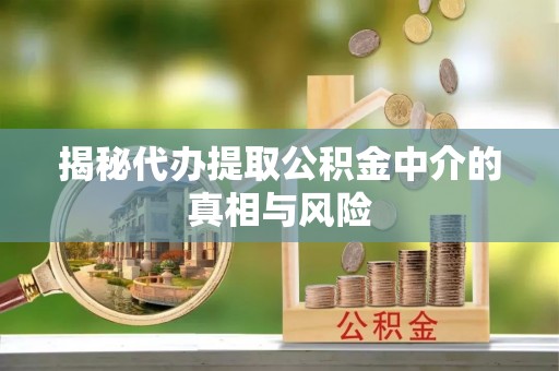 扶余揭秘代办提取公积金中介的真相与风险