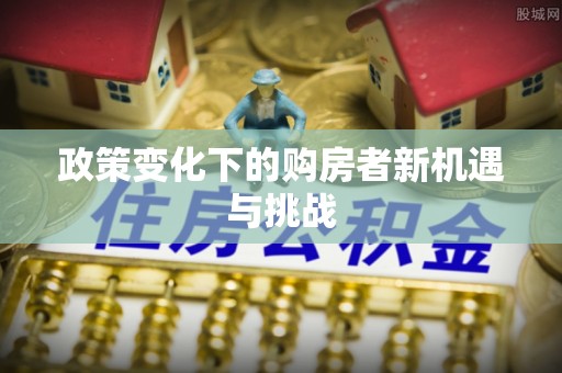 扶余政策变化下的购房者新机遇与挑战