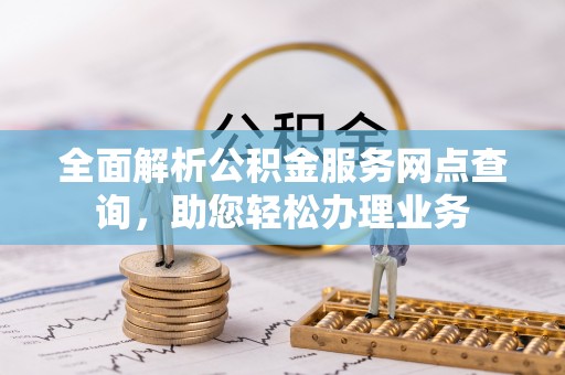 扶余全面解析公积金服务网点查询，助您轻松办理业务