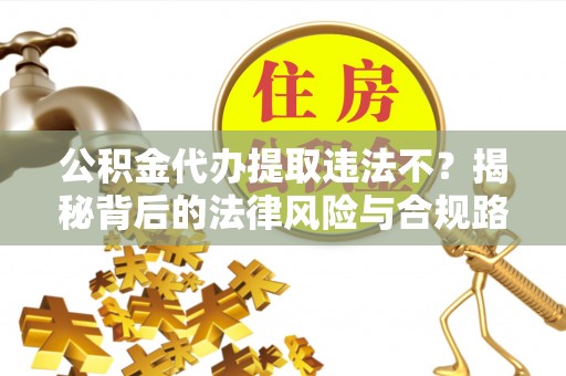 扶余公积金代办提取违法不？揭秘背后的法律风险与合规路径