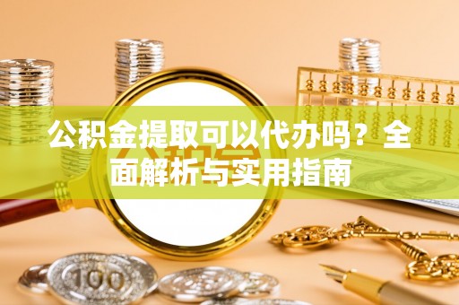 扶余公积金提取可以代办吗？全面解析与实用指南