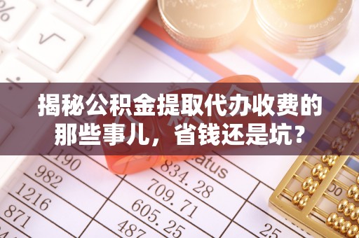 扶余揭秘公积金提取代办收费的那些事儿，省钱还是坑？