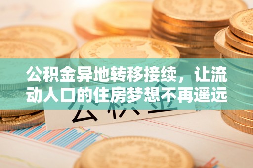 扶余公积金异地转移接续，让流动人口的住房梦想不再遥远
