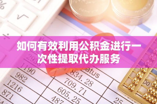 扶余如何有效利用公积金进行一次性提取代办服务