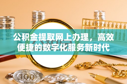 扶余公积金提取网上办理，高效便捷的数字化服务新时代