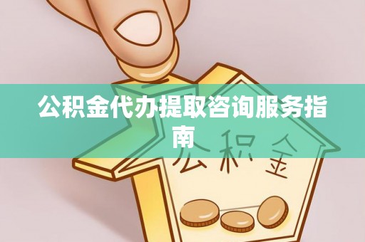 扶余公积金代办提取咨询服务指南