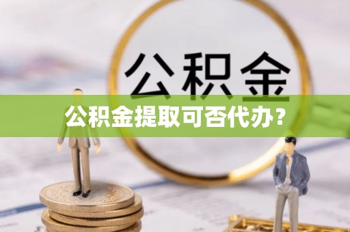 扶余公积金提取可否代办？