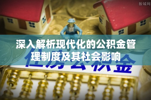 扶余深入解析现代化的公积金管理制度及其社会影响