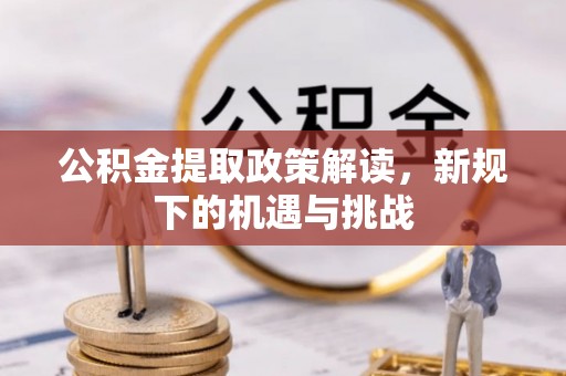 扶余公积金提取政策解读，新规下的机遇与挑战