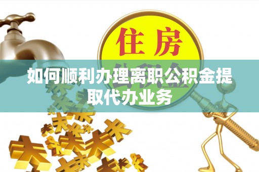 扶余如何顺利办理离职公积金提取代办业务