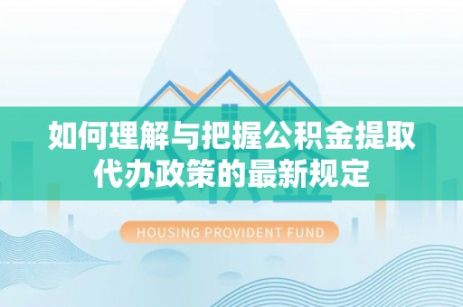 扶余如何理解与把握公积金提取代办政策的最新规定