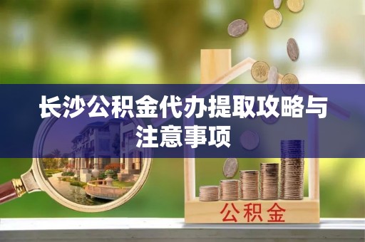 扶余长沙公积金代办提取攻略与注意事项